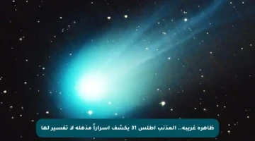 ظاهرة غريبة.. المذنب أطلس 31 يكشف أسراراً مذهلة لا تفسير لها